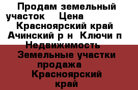 Продам земельный участок  › Цена ­ 300 000 - Красноярский край, Ачинский р-н, Ключи п. Недвижимость » Земельные участки продажа   . Красноярский край